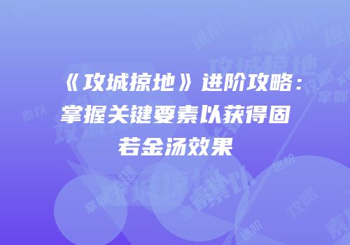 《攻城掠地》进阶攻略:掌握关键要素以获得固若金汤效果