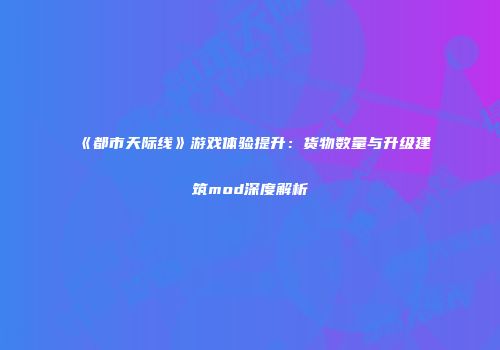 《都市天际线》游戏体验提升：货物数量与升级建筑mod深度解析