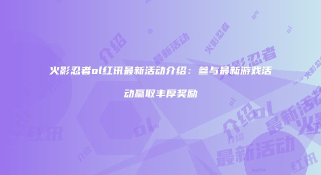 火影忍者ol红讯最新活动介绍：参与最新游戏活动赢取丰厚奖励