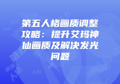 第五人格画质调整攻略：提升艾玛神仙画质及解决发光问题