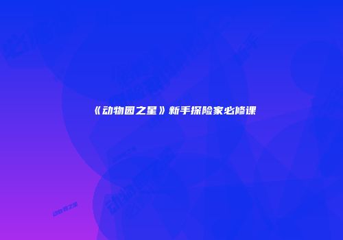 《动物园之星》新手探险家必修课