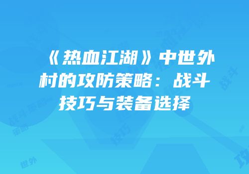 《热血江湖》中世外村的攻防策略：战斗技巧与装备选择