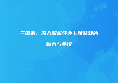 三国杀：深入解析经典卡牌游戏的魅力与争议