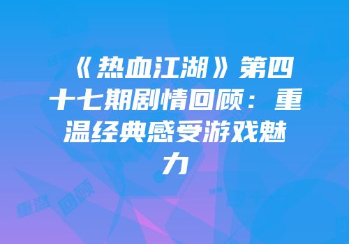 《热血江湖》第四十七期剧情回顾：重温经典感受游戏魅力