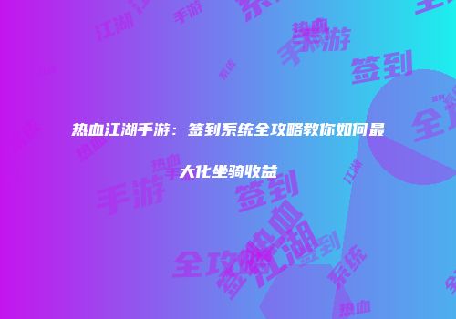 热血江湖手游：签到系统全攻略教你如何最大化坐骑收益