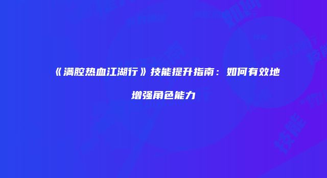 《满腔热血江湖行》技能提升指南：如何有效地增强角色能力