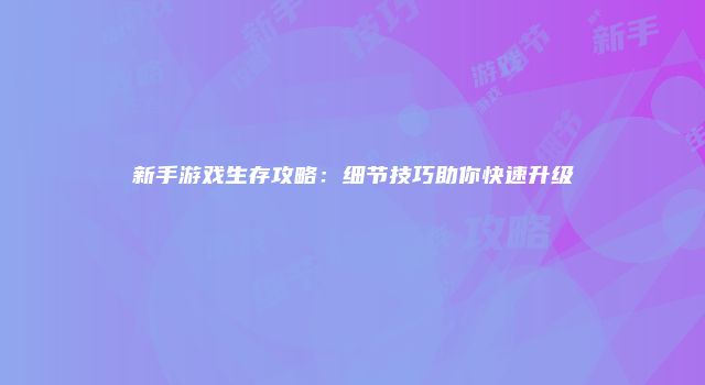 新手游戏生存攻略：细节技巧助你快速升级