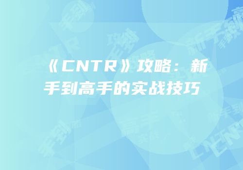 《CNTR》攻略：新手到高手的实战技巧