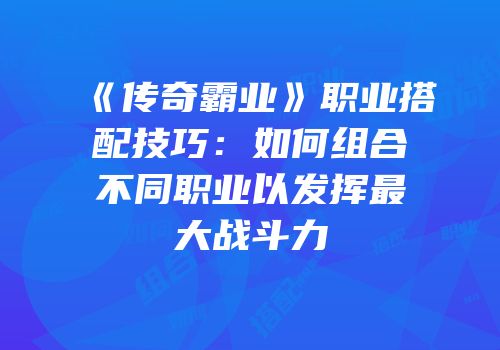 《传奇霸业》职业搭配技巧:如何组合不同职业以发挥最大战斗力