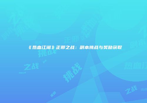 《热血江湖》正邪之战：副本挑战与奖励获取