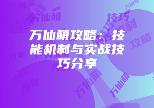万仙萌攻略：技能机制与实战技巧分享