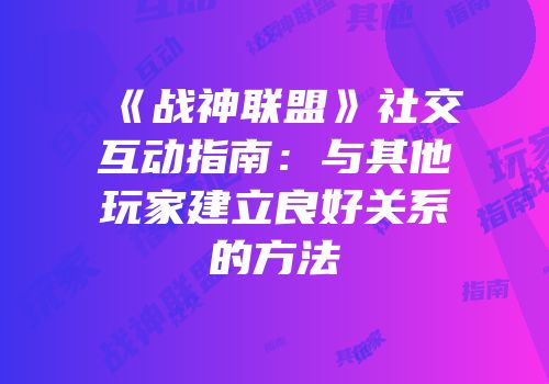 《战神联盟》社交互动指南：与其他玩家建立良好关系的方法