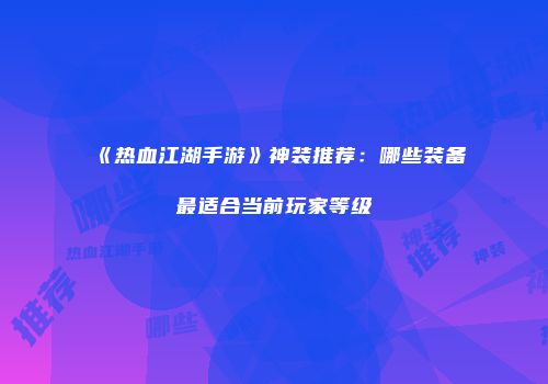 《热血江湖手游》神装推荐:哪些装备最适合当前玩家等级