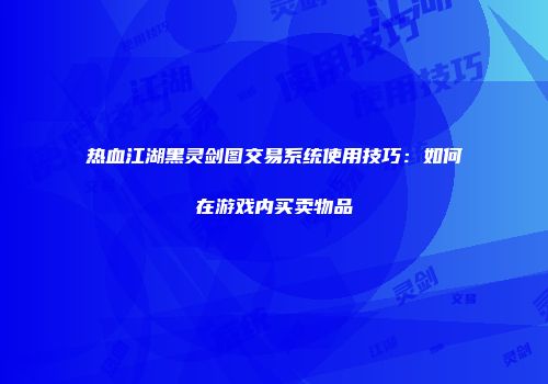 热血江湖黑灵剑图交易系统使用技巧：如何在游戏内买卖物品