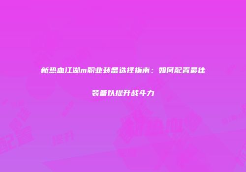 新热血江湖m职业装备选择指南：如何配置最佳装备以提升战斗力