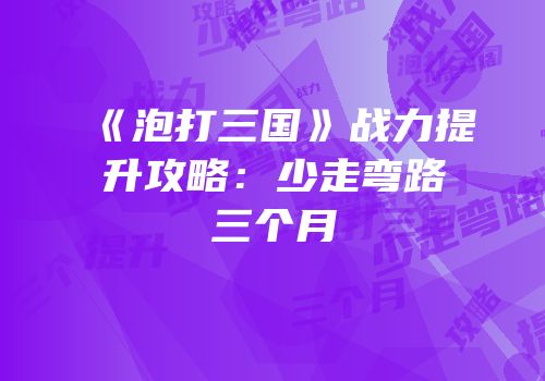 《泡打三国》战力提升攻略：少走弯路三个月
