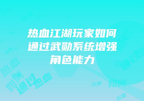 热血江湖玩家如何通过武勋系统增强角色能力