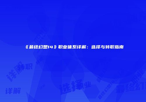 《最终幻想14》职业体系详解：选择与转职指南