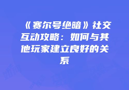 《赛尔号绝暗》社交互动攻略:如何与其他玩家建立良好的关系