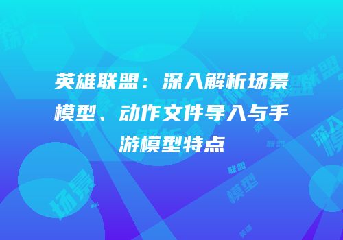 英雄联盟：深入解析场景模型、动作文件导入与手游模型特点