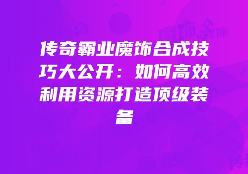 传奇霸业魔饰合成技巧大公开：如何高效利用资源打造顶级装备