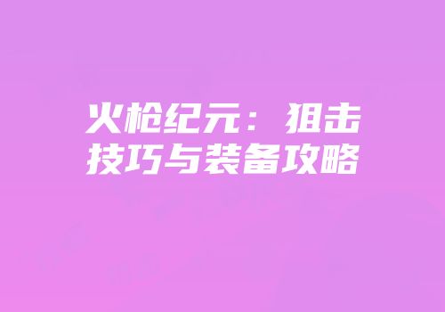 火枪纪元：狙击技巧与装备攻略