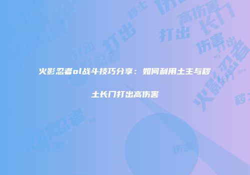 火影忍者ol战斗技巧分享：如何利用土主与秽土长门打出高伤害