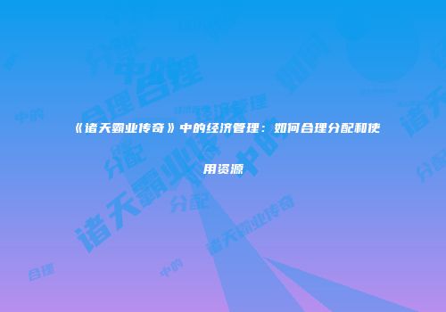 《诸天霸业传奇》中的经济管理：如何合理分配和使用资源