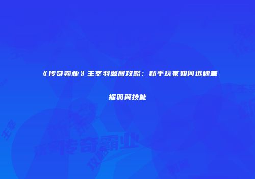 《传奇霸业》主宰羽翼图攻略：新手玩家如何迅速掌握羽翼技能
