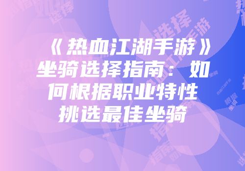 《热血江湖手游》坐骑选择指南：如何根据职业特性挑选最佳坐骑