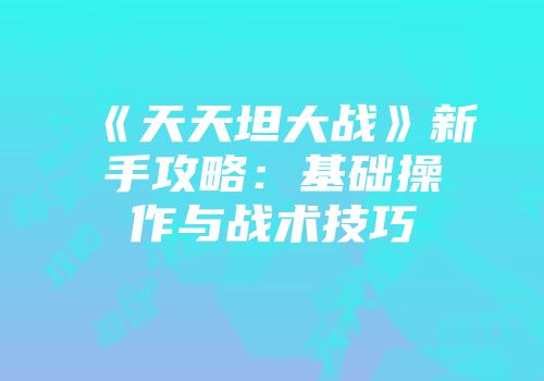 《天天坦大战》新手攻略：基础操作与战术技巧