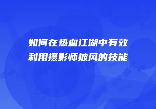 如何在热血江湖中有效利用摄影师披风的技能