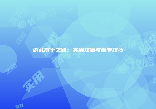 游戏高手之路：实用攻略与细节技巧