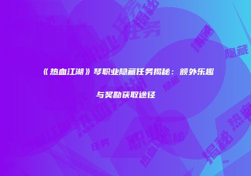 《热血江湖》琴职业隐藏任务揭秘：额外乐趣与奖励获取途径