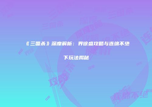 《三国杀》深度解析：界徐盛攻略与连绵不绝下玩法揭秘