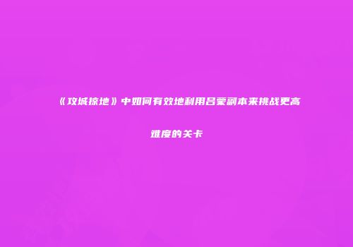 《攻城掠地》中如何有效地利用吕蒙副本来挑战更高难度的关卡