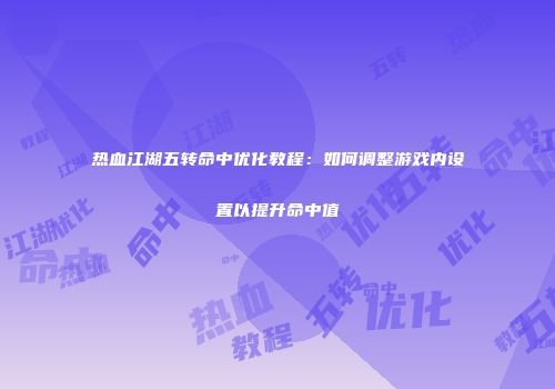 热血江湖五转命中优化教程：如何调整游戏内设置以提升命中值