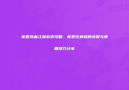 龙图热血江湖游戏攻略：免费兑换码的获取与使用技巧分享