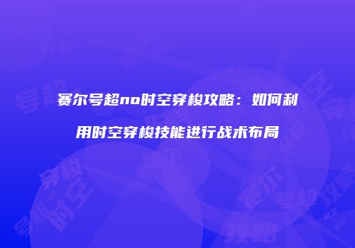赛尔号超no时空穿梭攻略：如何利用时空穿梭技能进行战术布局