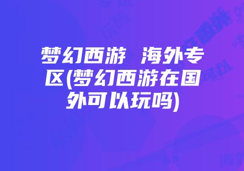 梦幻西游 海外专区(梦幻西游在国外可以玩吗)