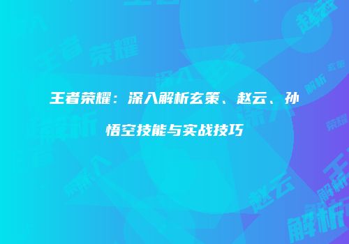 王者荣耀：深入解析玄策、赵云、孙悟空技能与实战技巧