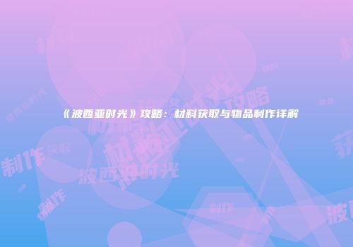 《波西亚时光》攻略：材料获取与物品制作详解