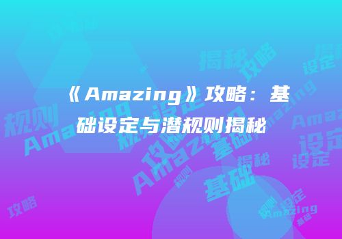 《Amazing》攻略：基础设定与潜规则揭秘