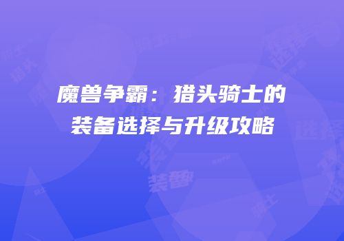 魔兽争霸：猎头骑士的装备选择与升级攻略