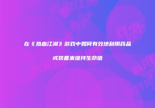 在《热血江湖》游戏中如何有效地利用药品或装备来维持生命值