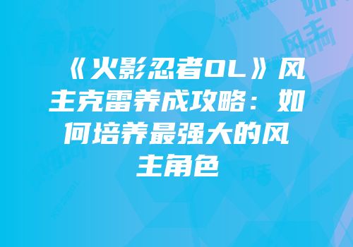 《火影忍者OL》风主克雷养成攻略：如何培养最强大的风主角色