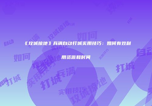 《攻城掠地》兵满自动打城实用技巧：如何有效利用资源和时间