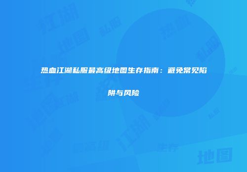 热血江湖私服最高级地图生存指南:避免常见陷阱与风险