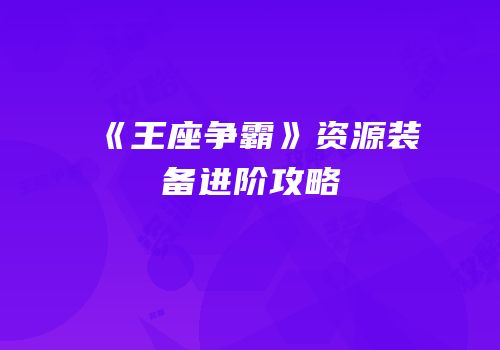 《王座争霸》资源装备进阶攻略