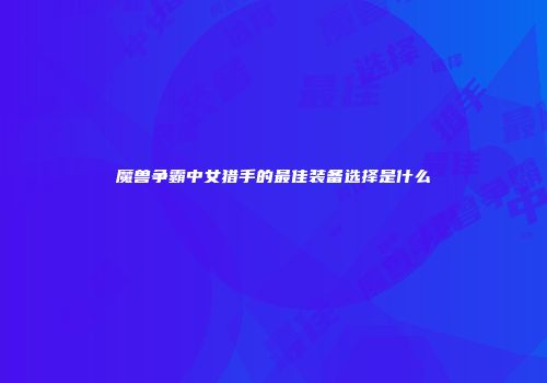 魔兽争霸中女猎手的最佳装备选择是什么